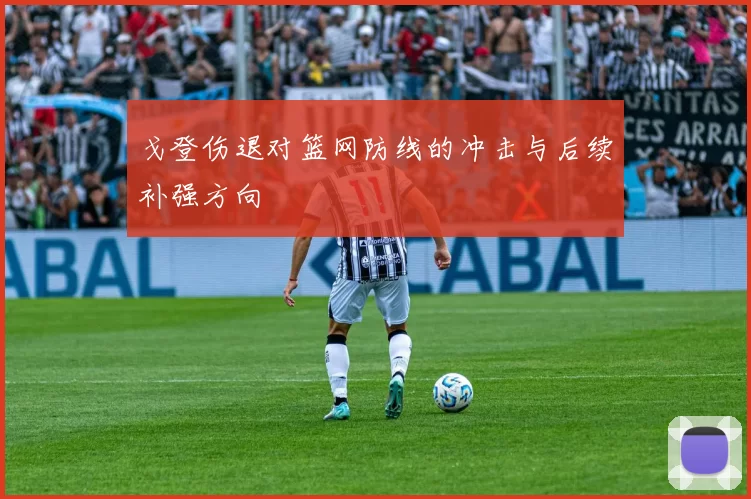 戈登伤退对篮网防线的冲击与后续补强方向