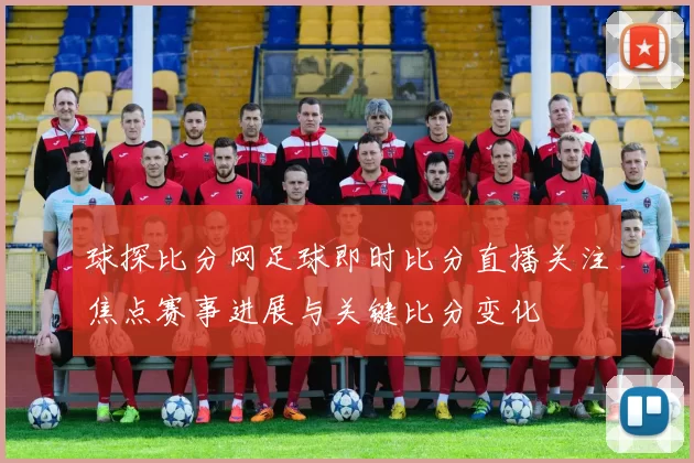 球探比分网足球即时比分直播关注焦点赛事进展与关键比分变化