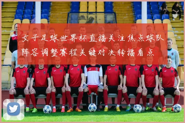 女子足球世界杯直播关注焦点球队阵容调整赛程关键对决转播看点