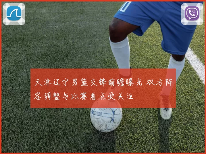 天津辽宁男篮交锋前瞻曝光 双方阵容调整与比赛看点受关注