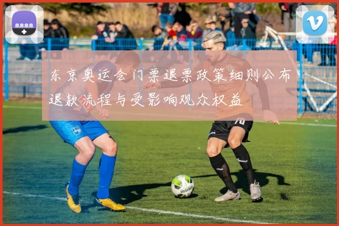 东京奥运会门票退票政策细则公布退款流程与受影响观众权益