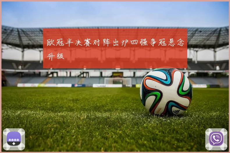 欧冠半决赛对阵出炉四强争冠悬念升级