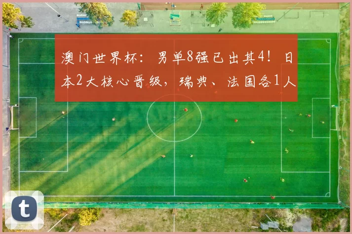 澳门世界杯：男单8强已出其4！日本2大核心晋级，瑞典、法国各1人