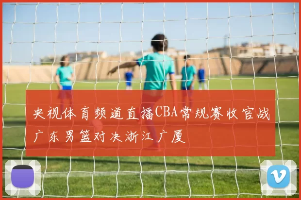 央视体育频道直播CBA常规赛收官战广东男篮对决浙江广厦