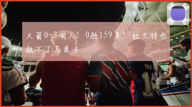 火箭0-3湖人！0胜159负！杜兰特也救不了乌度卡