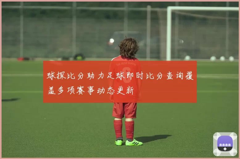 球探比分助力足球即时比分查询覆盖多项赛事动态更新