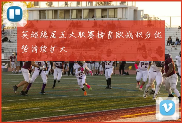 英超稳居五大联赛榜首欧战积分优势持续扩大