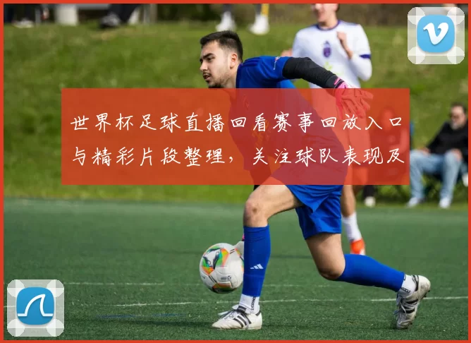 世界杯足球直播回看赛事回放入口与精彩片段整理，关注球队表现及关键进球回放