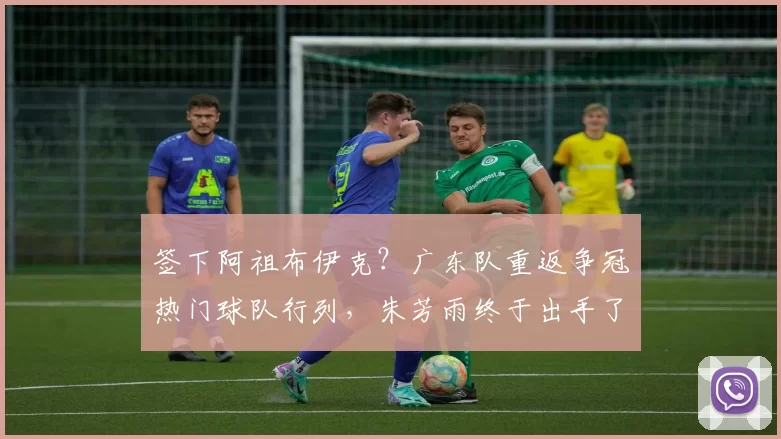 签下阿祖布伊克？广东队重返争冠热门球队行列，朱芳雨终于出手了
