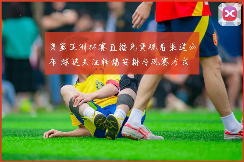 男篮亚洲杯赛直播免费观看渠道公布 球迷关注转播安排与观赛方式