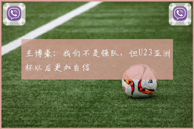 王博豪：我们不是强队，但U23亚洲杯以后更加自信