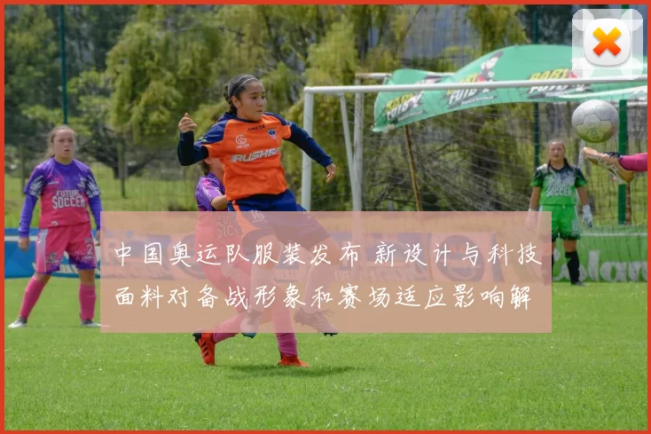 中国奥运队服装发布 新设计与科技面料对备战形象和赛场适应影响解读