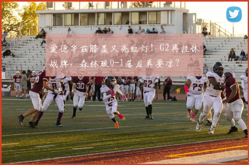 爱德华兹膝盖又亮红灯！G2再挂休战牌，森林狼0-1落后真要凉？