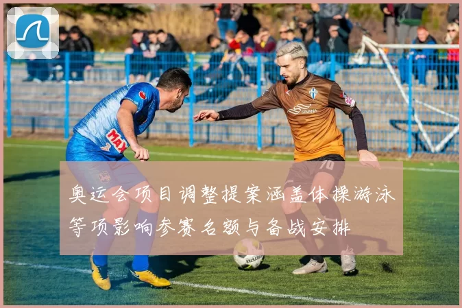 奥运会项目调整提案涵盖体操游泳等项影响参赛名额与备战安排