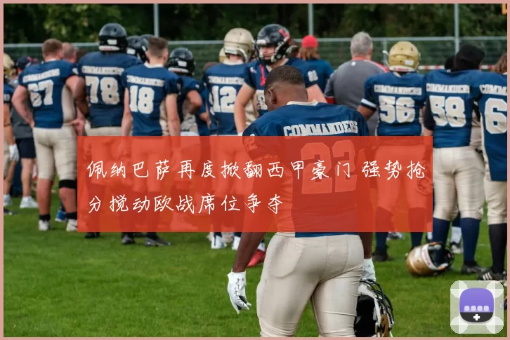 佩纳巴萨再度掀翻西甲豪门 强势抢分搅动欧战席位争夺