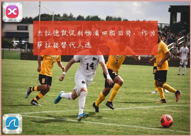 杰拉德敦促利物浦回购旧将，作为萨拉赫替代人选