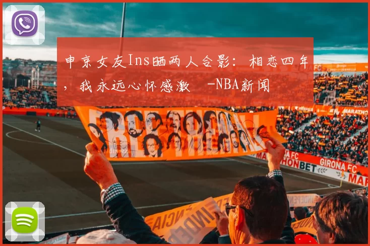 申京女友Ins晒两人合影：相恋四年，我永远心怀感激️-NBA新闻