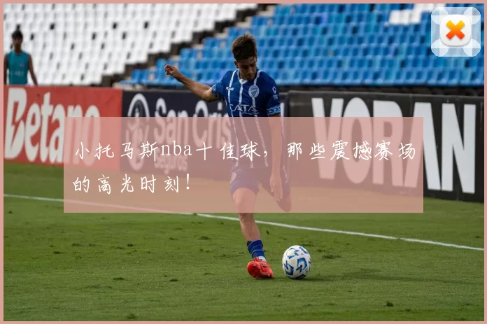 小托马斯nba十佳球，那些震撼赛场的高光时刻！