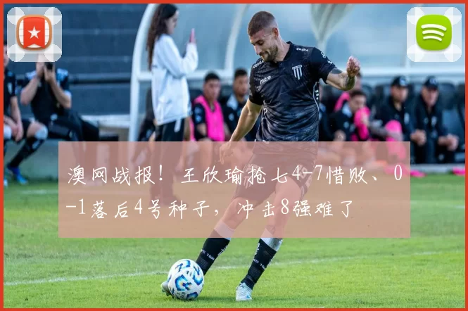 澳网战报！王欣瑜抢七4-7惜败、0-1落后4号种子，冲击8强难了