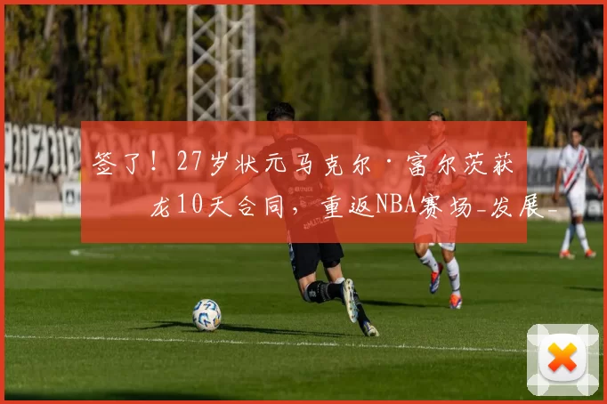 签了！27岁状元马克尔·富尔茨获猛龙10天合同，重返NBA赛场_发展_CBA_欧洲足联欧洲联赛