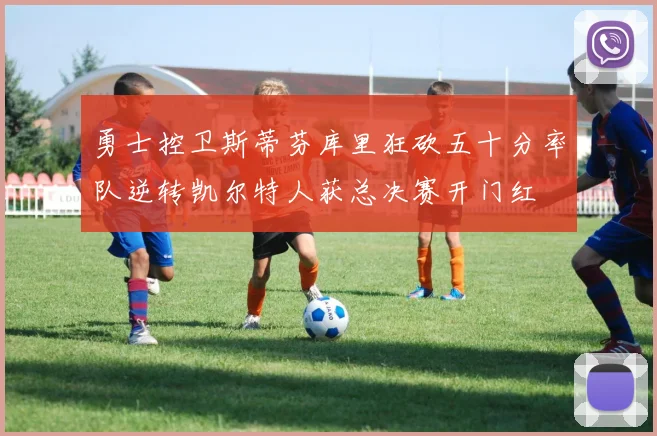 勇士控卫斯蒂芬库里狂砍五十分率队逆转凯尔特人获总决赛开门红