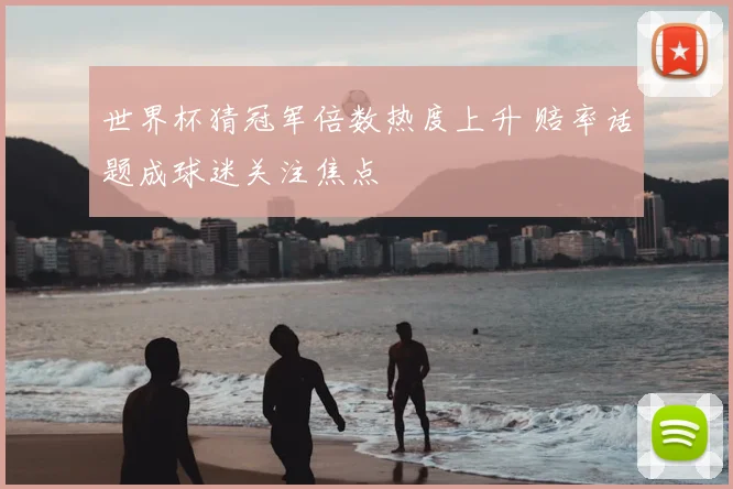 世界杯猜冠军倍数热度上升 赔率话题成球迷关注焦点