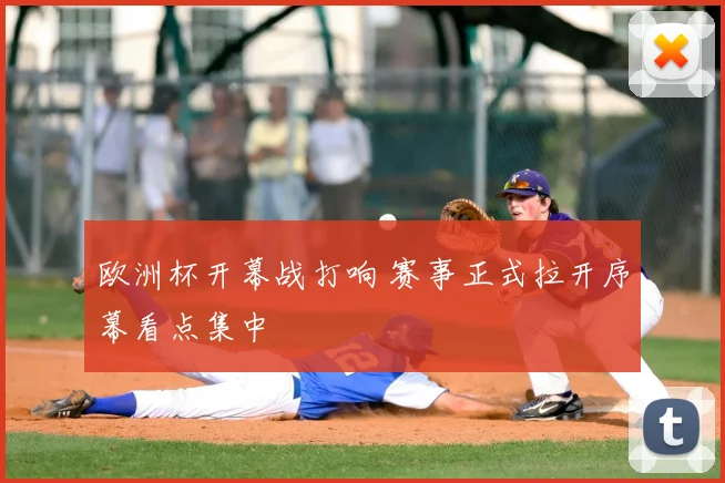 欧洲杯开幕战打响 赛事正式拉开序幕看点集中