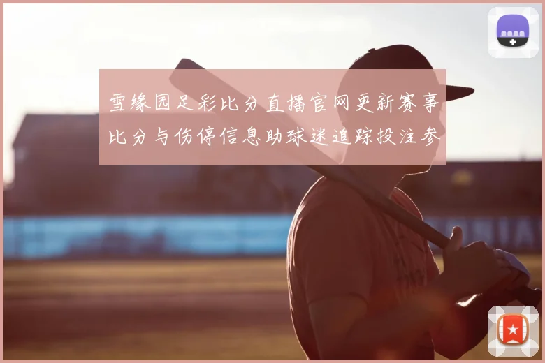 雪缘园足彩比分直播官网更新赛事比分与伤停信息助球迷追踪投注参考
