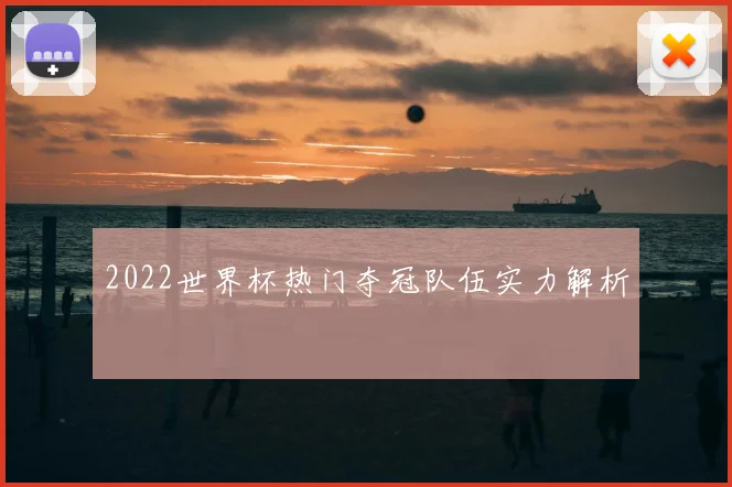2022世界杯热门夺冠队伍实力解析