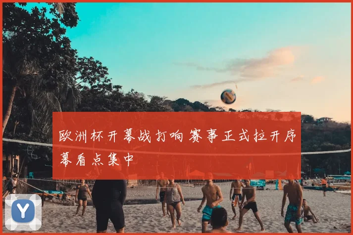 欧洲杯开幕战打响 赛事正式拉开序幕看点集中