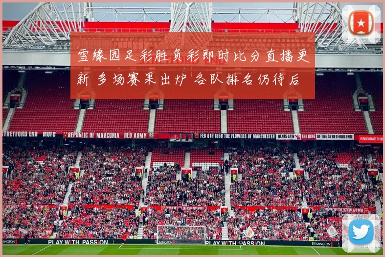 雪缘园足彩胜负彩即时比分直播更新 多场赛果出炉 各队排名仍待后续观察