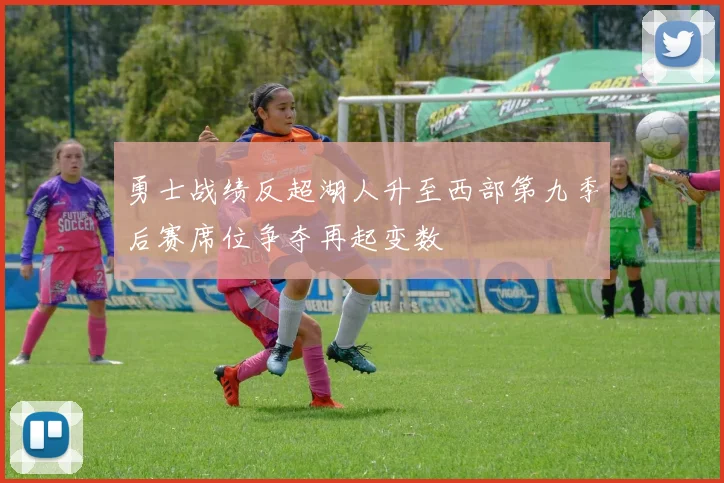 勇士战绩反超湖人升至西部第九季后赛席位争夺再起变数