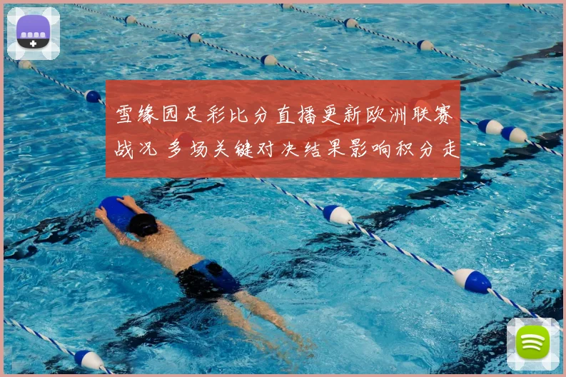 雪缘园足彩比分直播更新欧洲联赛战况 多场关键对决结果影响积分走势