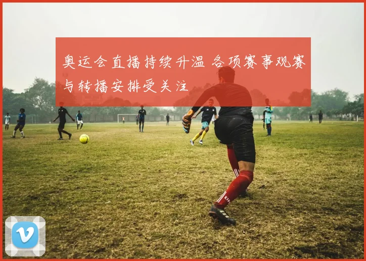 奥运会直播持续升温 各项赛事观赛与转播安排受关注