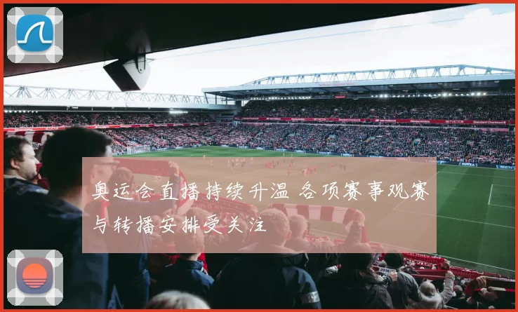 奥运会直播持续升温 各项赛事观赛与转播安排受关注