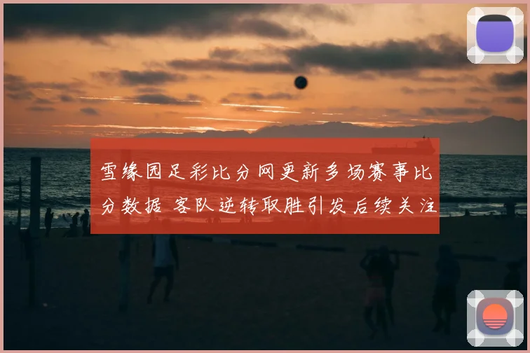 雪缘园足彩比分网更新多场赛事比分数据 客队逆转取胜引发后续关注