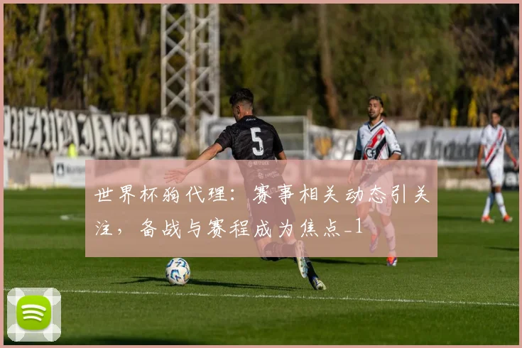 世界杯狗代理：赛事相关动态引关注，备战与赛程成为焦点_1