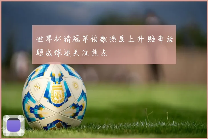 世界杯猜冠军倍数热度上升 赔率话题成球迷关注焦点