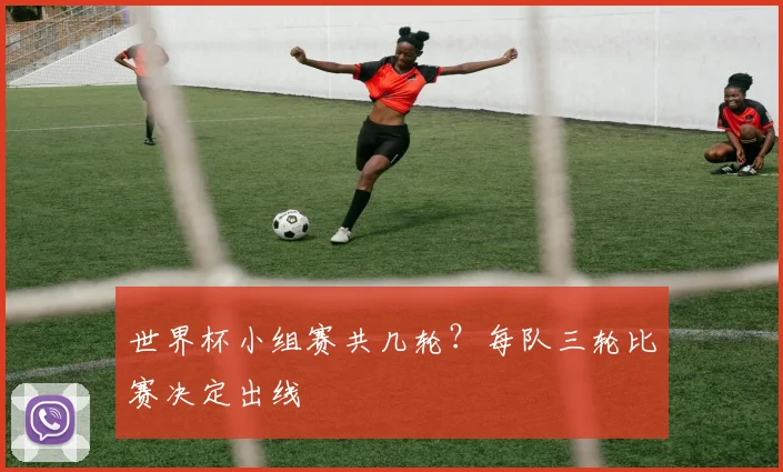 世界杯小组赛共几轮?每队三轮比赛决定出线