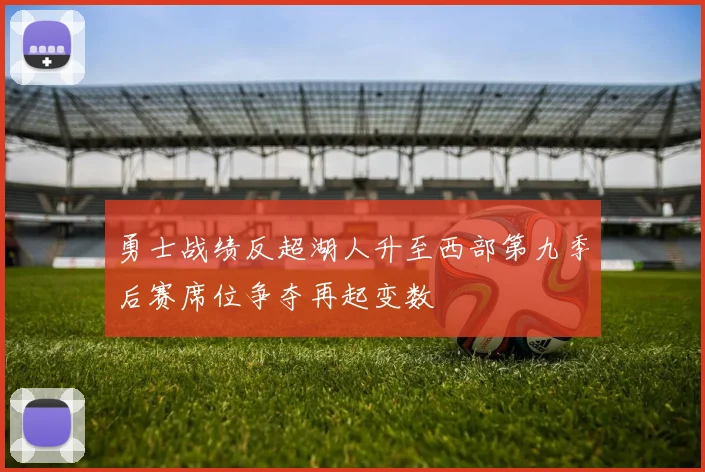勇士战绩反超湖人升至西部第九季后赛席位争夺再起变数